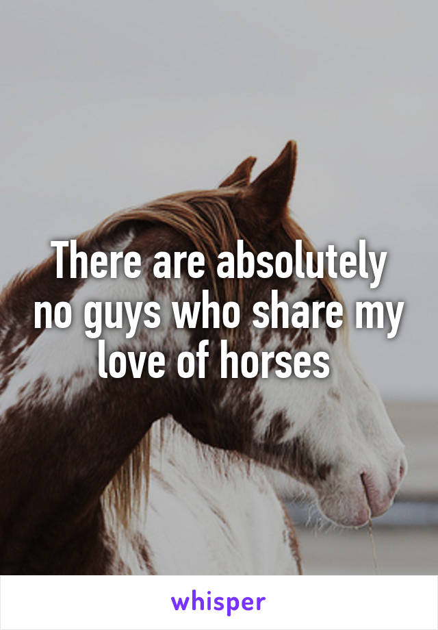 There are absolutely no guys who share my love of horses 