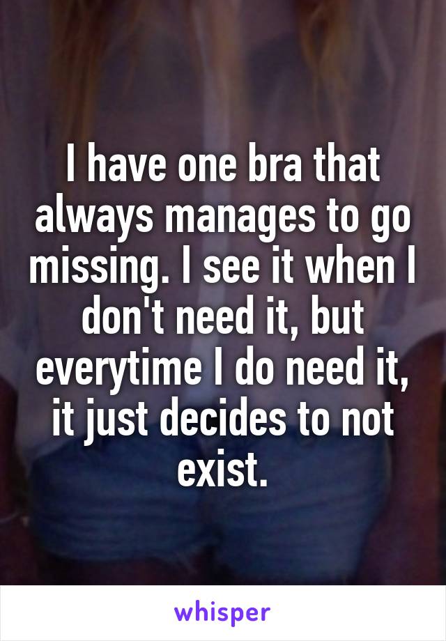 I have one bra that always manages to go missing. I see it when I don't need it, but everytime I do need it, it just decides to not exist.