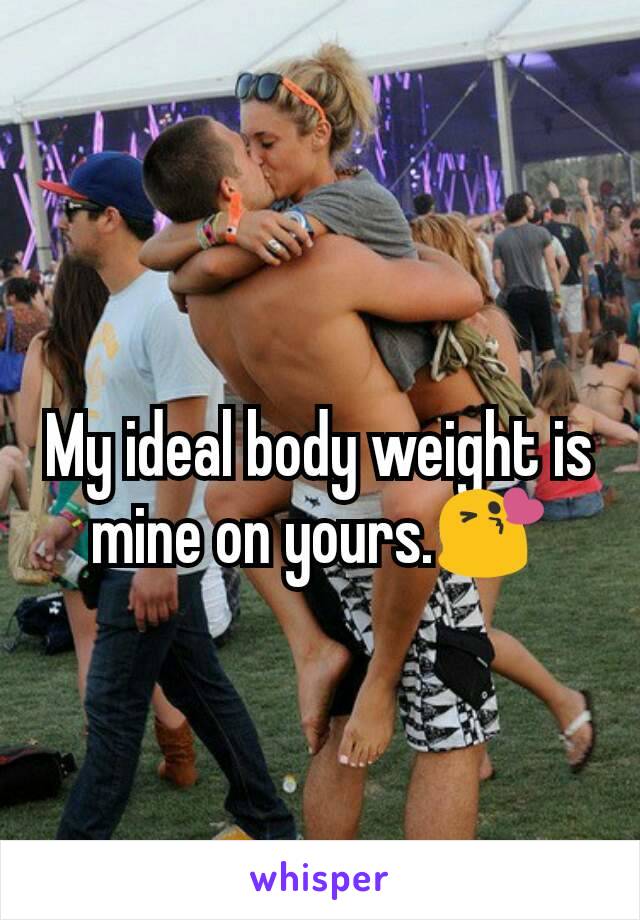 My ideal body weight is mine on yours.😘