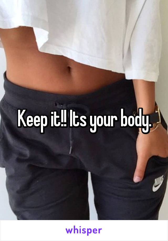 Keep it!! Its your body.