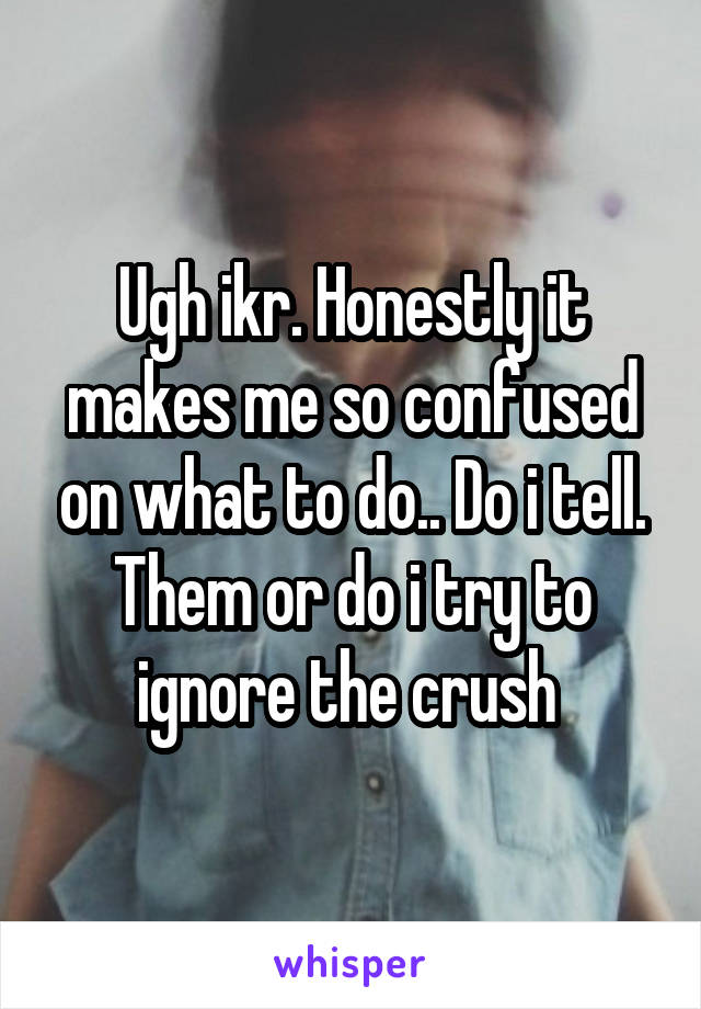 Ugh ikr. Honestly it makes me so confused on what to do.. Do i tell. Them or do i try to ignore the crush 