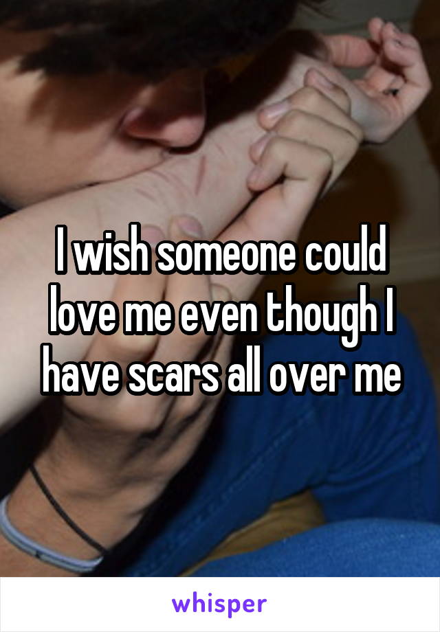 I wish someone could love me even though I have scars all over me