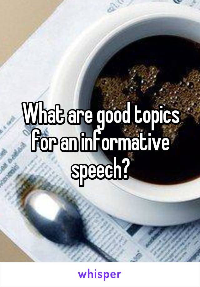 What are good topics for an informative speech?
