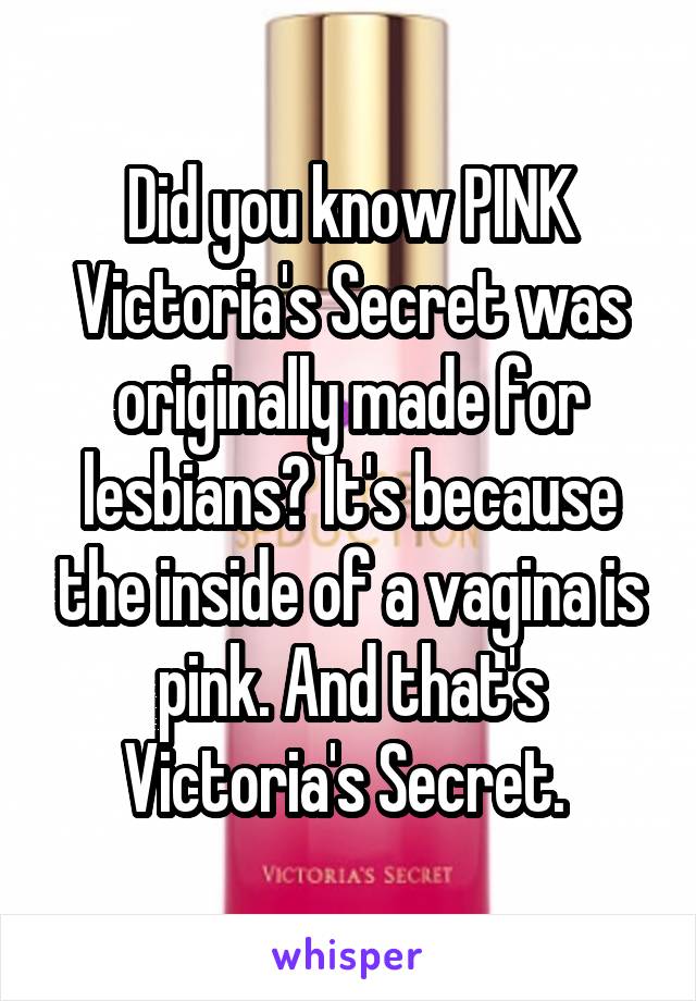 Did you know PINK Victoria's Secret was originally made for lesbians? It's because the inside of a vagina is pink. And that's Victoria's Secret. 