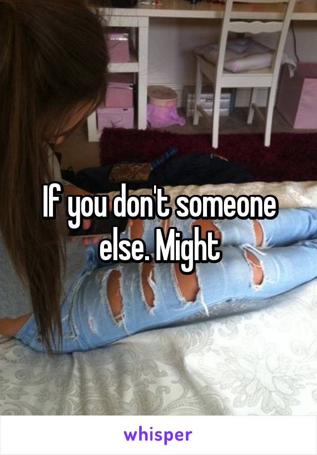 If you don't someone else. Might