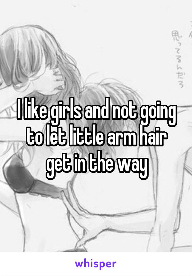 I like girls and not going to let little arm hair get in the way