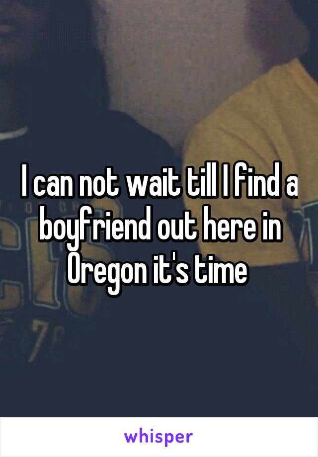 I can not wait till I find a boyfriend out here in Oregon it's time 