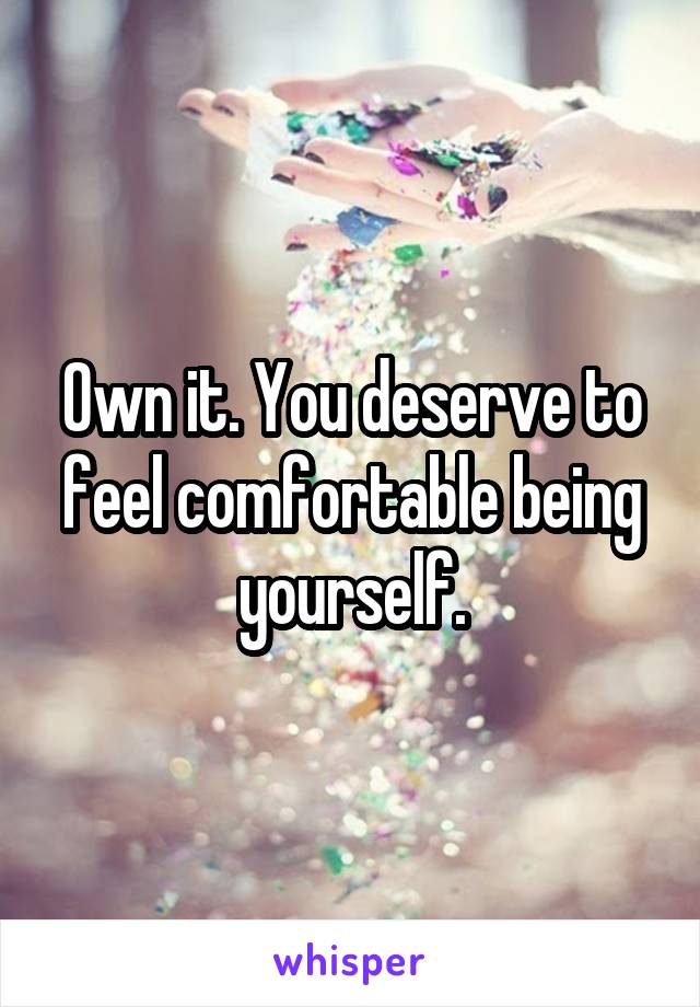 Own it. You deserve to feel comfortable being yourself.
