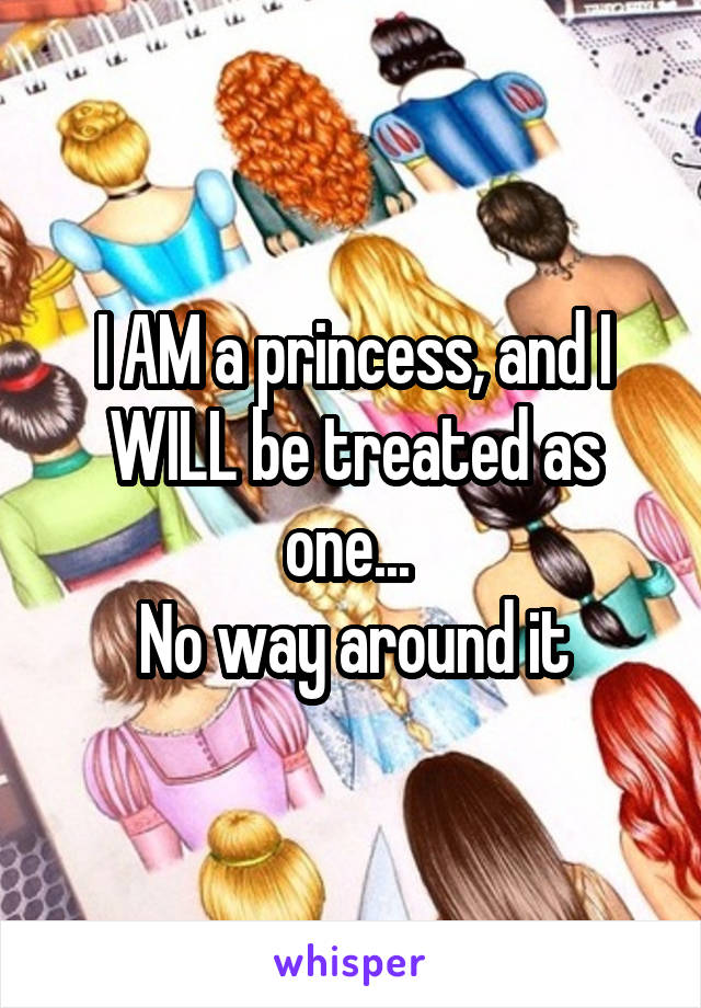 I AM a princess, and I WILL be treated as one... 
No way around it