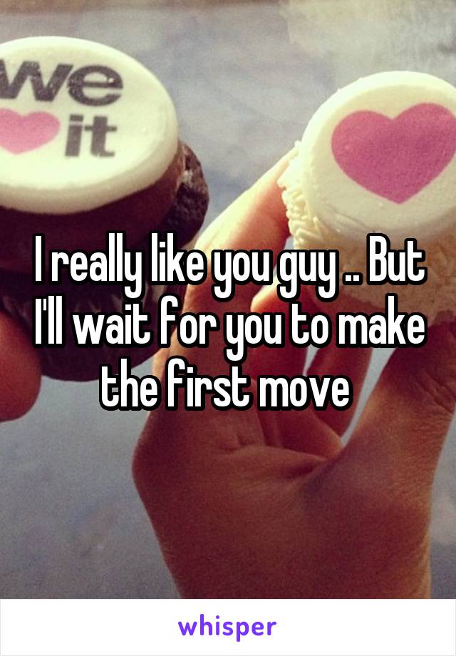 I really like you guy .. But I'll wait for you to make the first move 