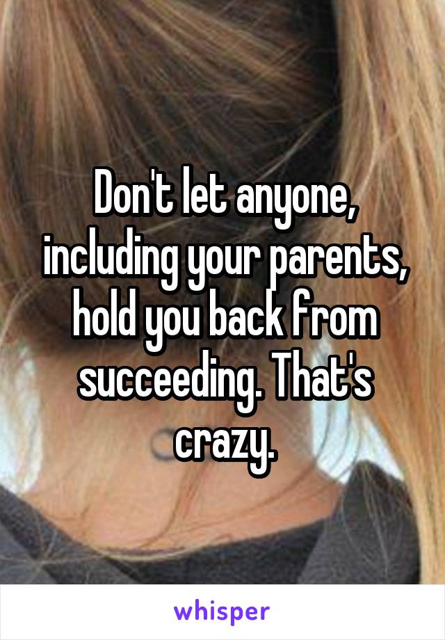 Don't let anyone, including your parents, hold you back from succeeding. That's crazy.