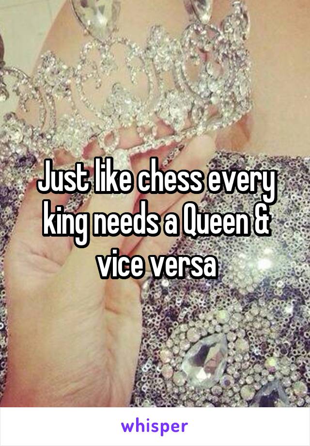 Just like chess every king needs a Queen & vice versa