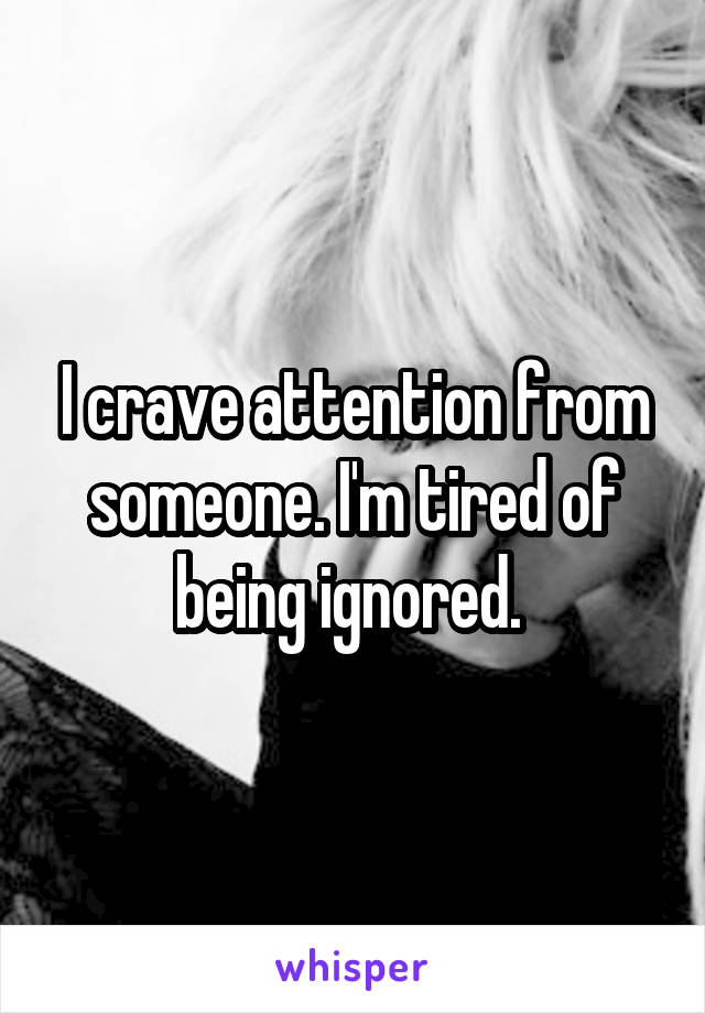 I crave attention from someone. I'm tired of being ignored. 