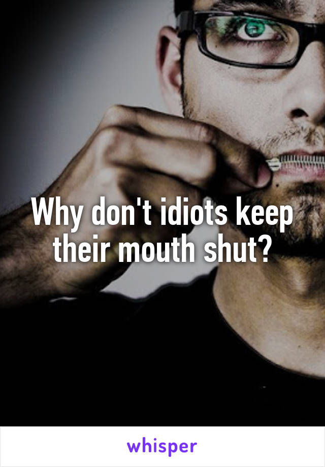 Why don't idiots keep their mouth shut?
