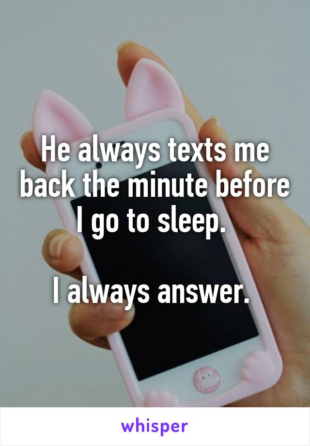 He always texts me back the minute before I go to sleep. 

I always answer. 