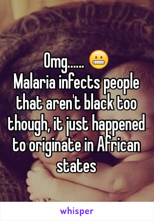 Omg...... 😬
Malaria infects people that aren't black too though, it just happened to originate in African states