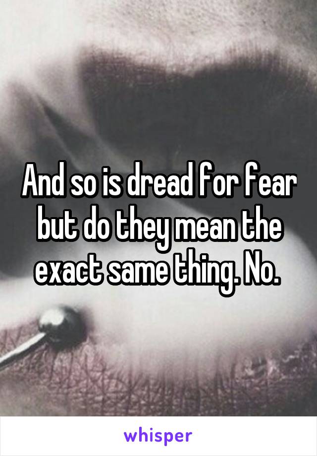 And so is dread for fear but do they mean the exact same thing. No. 