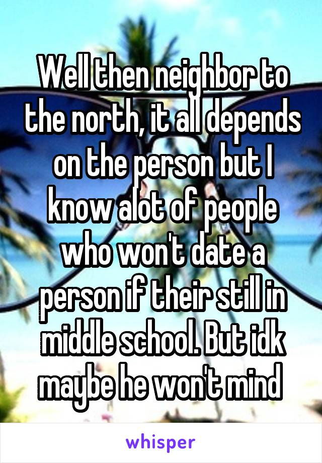 Well then neighbor to the north, it all depends on the person but I know alot of people who won't date a person if their still in middle school. But idk maybe he won't mind 