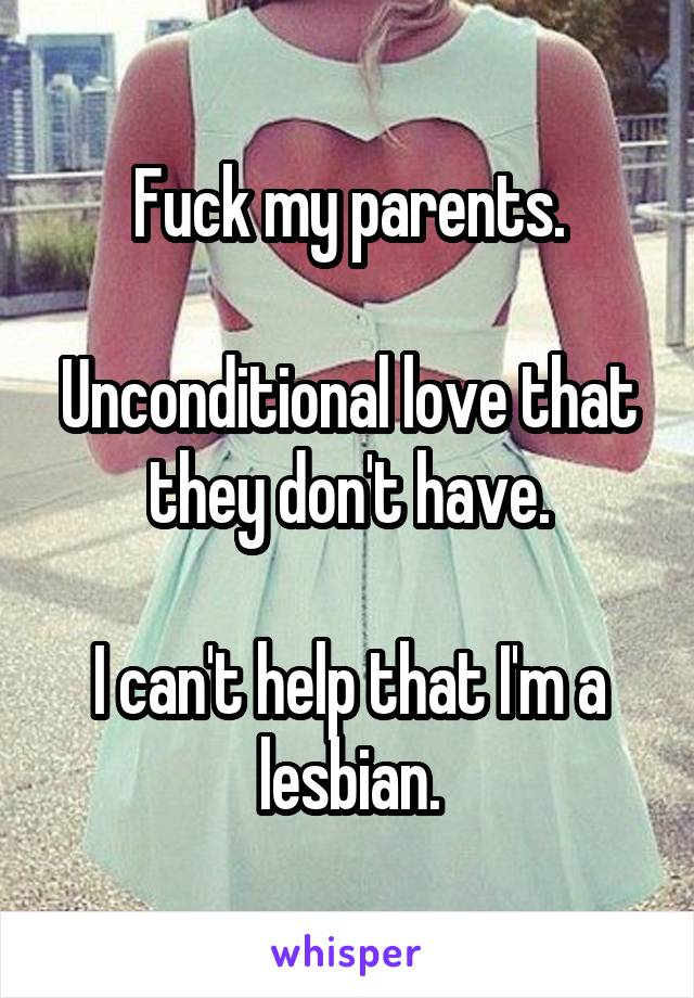 Fuck my parents.

Unconditional love that they don't have.

I can't help that I'm a lesbian.