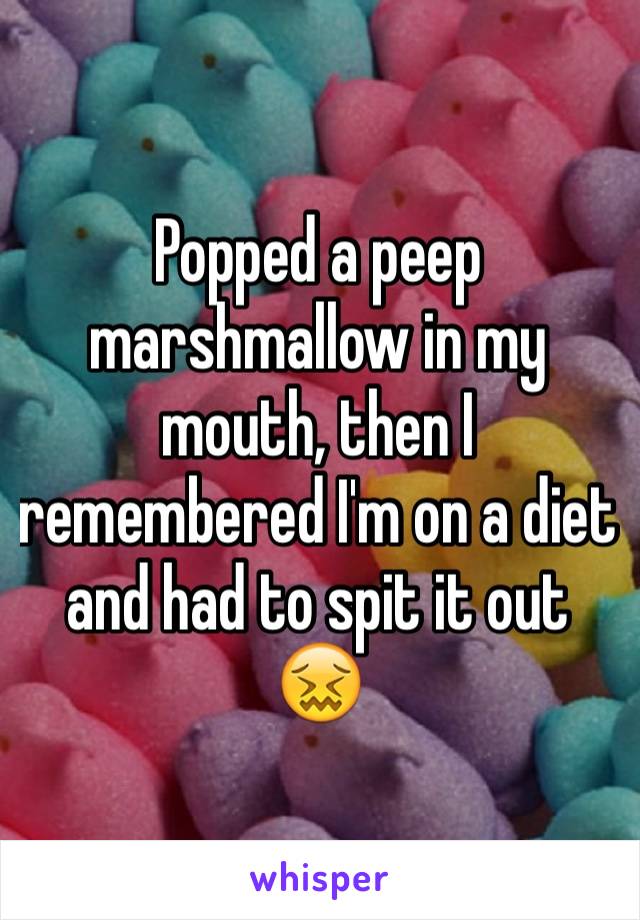 Popped a peep marshmallow in my mouth, then I remembered I'm on a diet and had to spit it out 😖