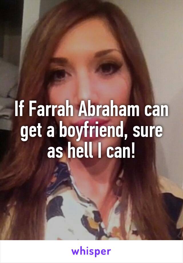 If Farrah Abraham can get a boyfriend, sure as hell I can!