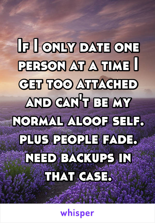 If I only date one person at a time I get too attached and can't be my normal aloof self. plus people fade. need backups in that case.