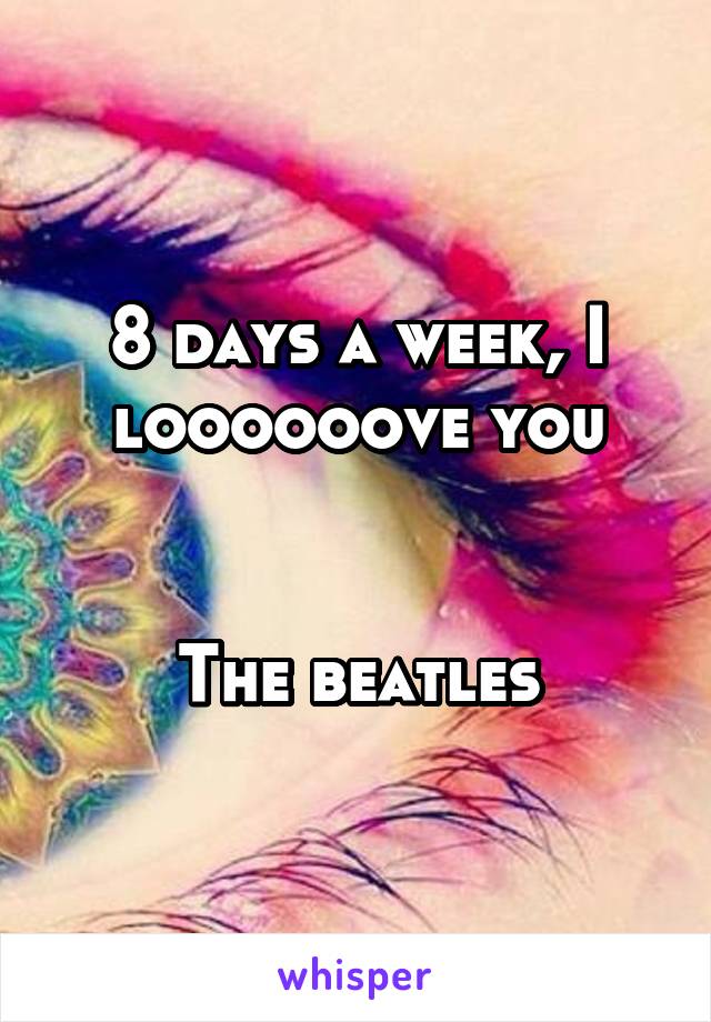 8 days a week, I loooooove you


The beatles
