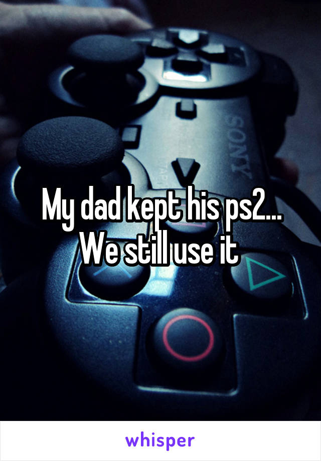 My dad kept his ps2... We still use it 