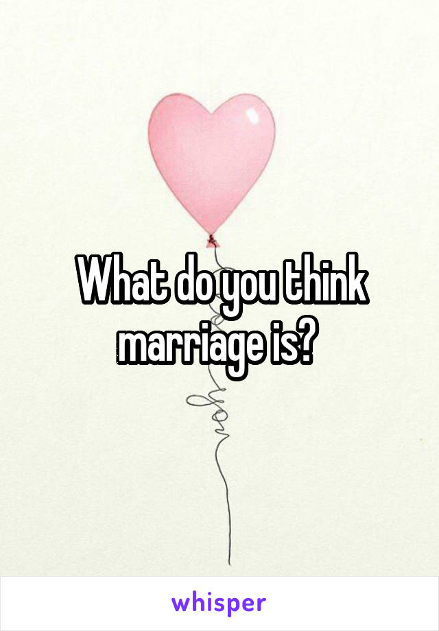What do you think marriage is? 