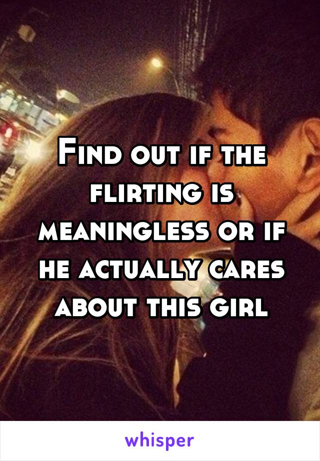 Find out if the flirting is meaningless or if he actually cares about this girl