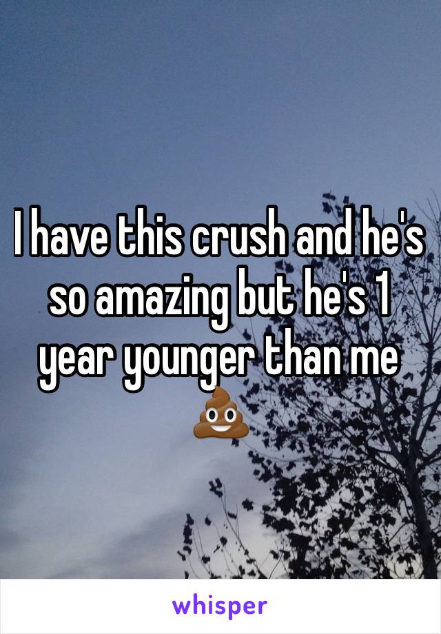 I have this crush and he's so amazing but he's 1 year younger than me 
💩
