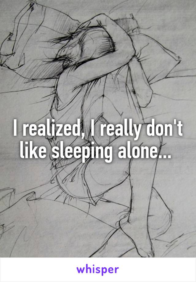 I realized, I really don't like sleeping alone... 