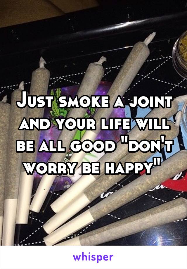 Just smoke a joint and your life will be all good "don't worry be happy" 
