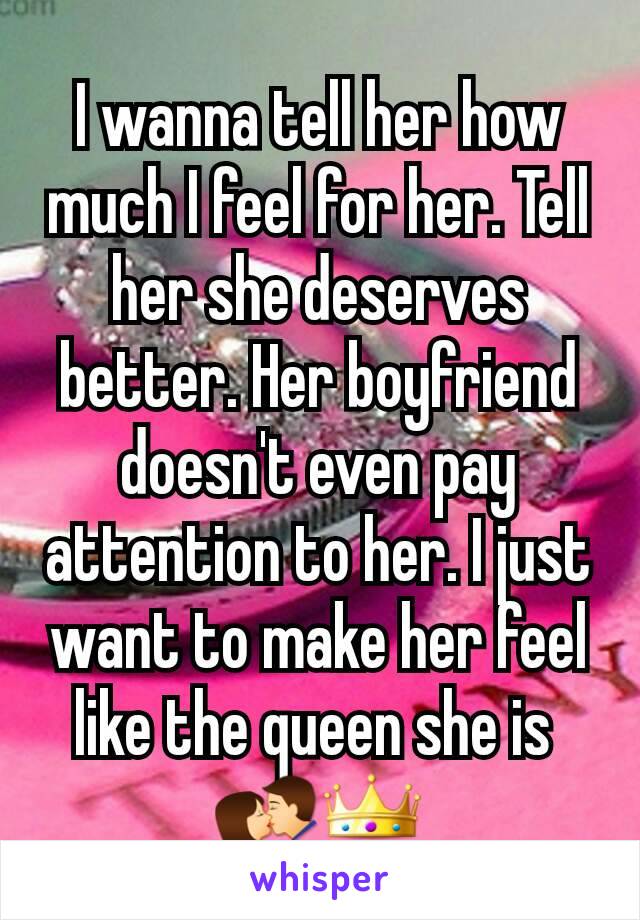 I wanna tell her how much I feel for her. Tell her she deserves better. Her boyfriend doesn't even pay attention to her. I just want to make her feel like the queen she is 
💏👑