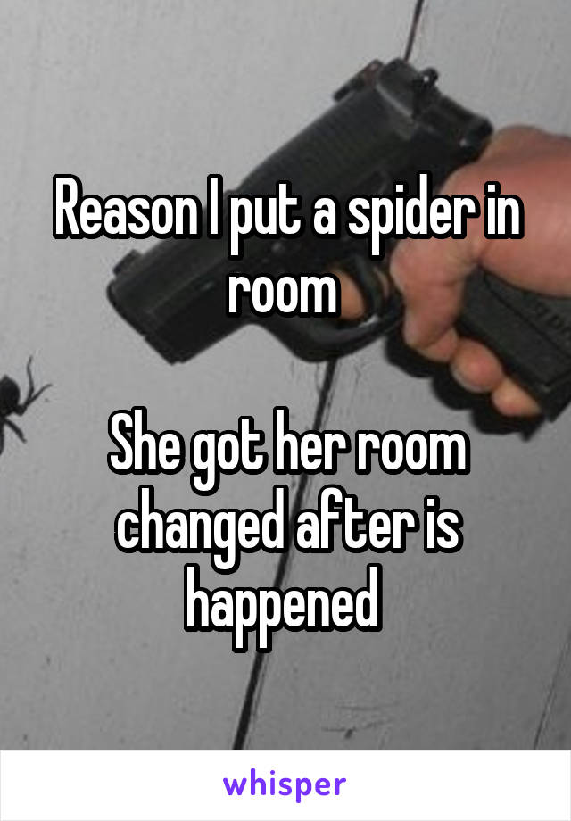 Reason I put a spider in room 

She got her room changed after is happened 