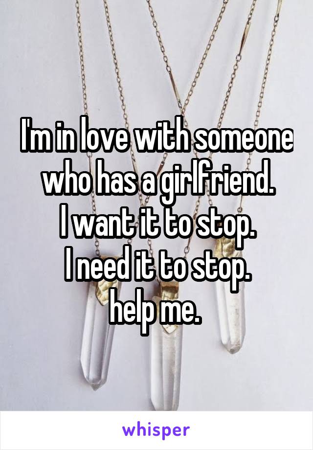 I'm in love with someone who has a girlfriend.
I want it to stop.
I need it to stop.
help me. 