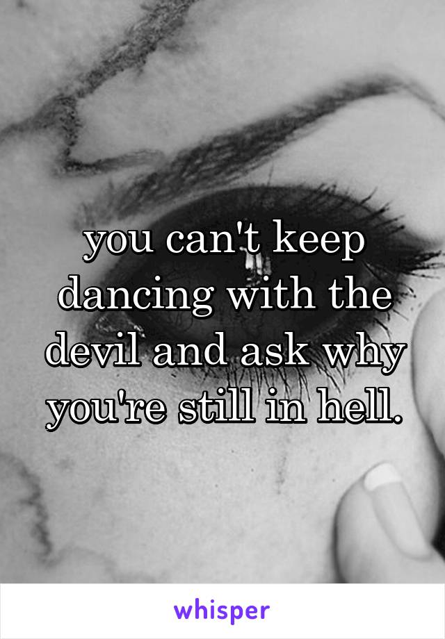 you can't keep dancing with the devil and ask why you're still in hell.