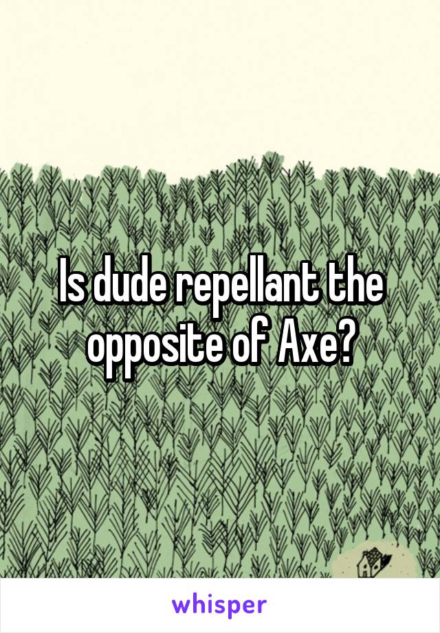 Is dude repellant the opposite of Axe?