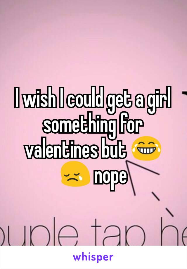 I wish I could get a girl something for valentines but 😂😢 nope