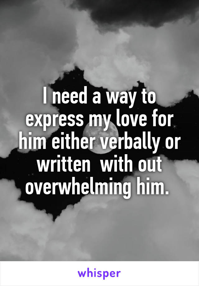 I need a way to express my love for him either verbally or written  with out overwhelming him. 