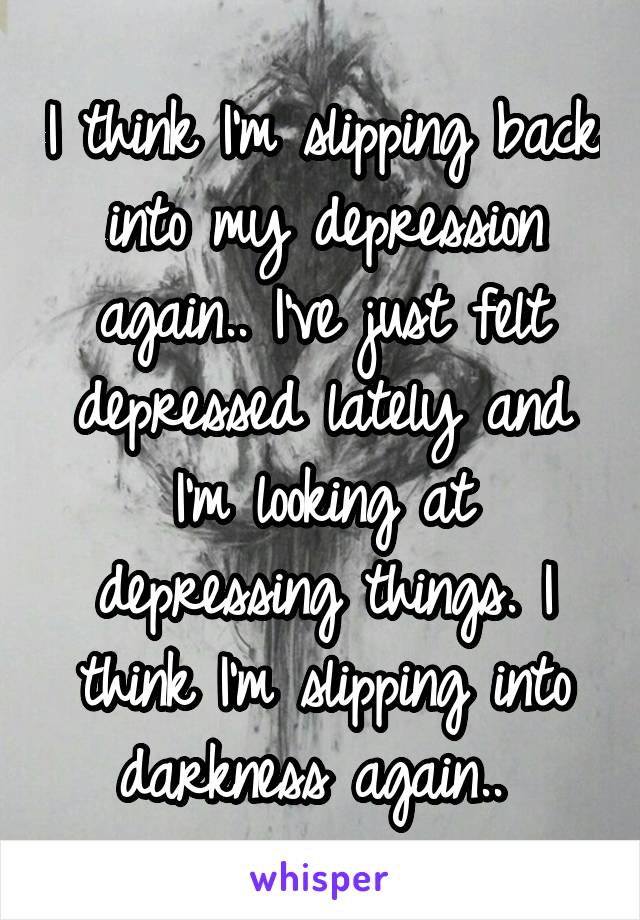 I think I'm slipping back into my depression again.. I've just felt depressed lately and I'm looking at depressing things. I think I'm slipping into darkness again.. 