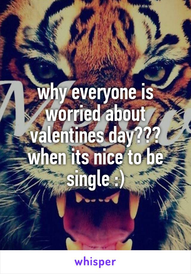 why everyone is worried about valentines day??? when its nice to be single :)