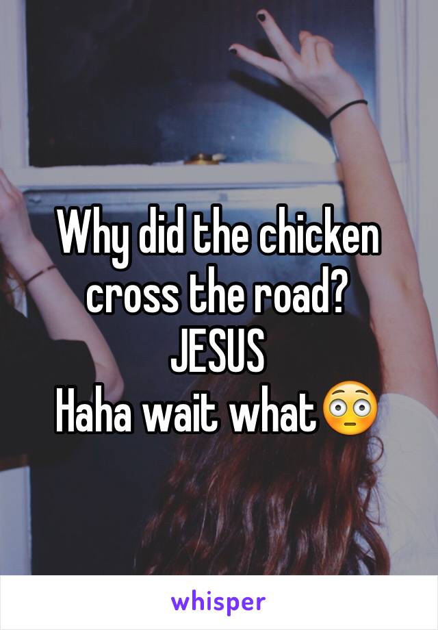Why did the chicken cross the road?
JESUS
Haha wait what😳