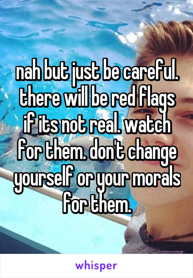 nah but just be careful. there will be red flags if its not real. watch for them. don't change yourself or your morals for them.