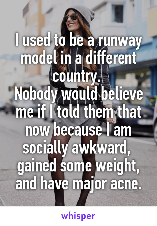 I used to be a runway model in a different country. 
Nobody would believe me if I told them that now because I am socially awkward,  gained some weight, and have major acne.