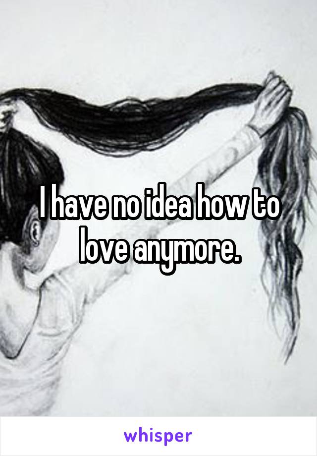 I have no idea how to love anymore.