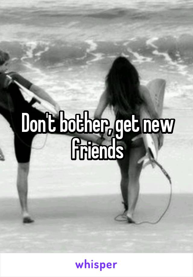 Don't bother, get new friends