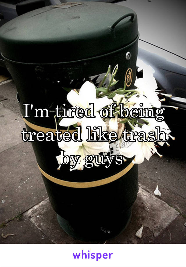 I'm tired of being treated like trash by guys 