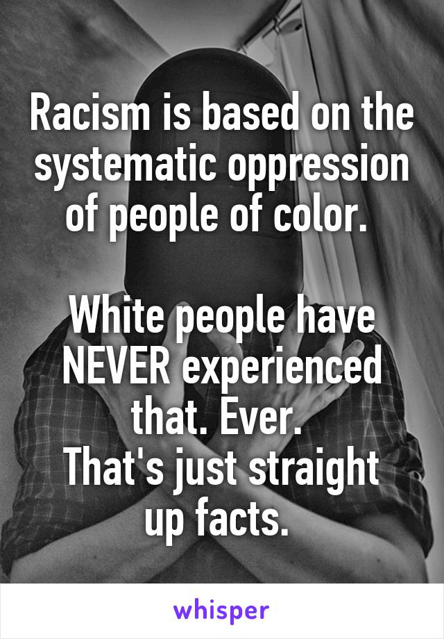 Racism is based on the systematic oppression of people of color. 

White people have NEVER experienced that. Ever. 
That's just straight up facts. 