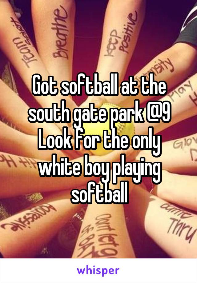 Got softball at the south gate park @9
Look for the only white boy playing softball